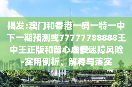 揭發:澳門和香港一碼一特一中下一期預測或77777788888王中王正版和留心虛假迷障風險-實用剖析、解釋與落實